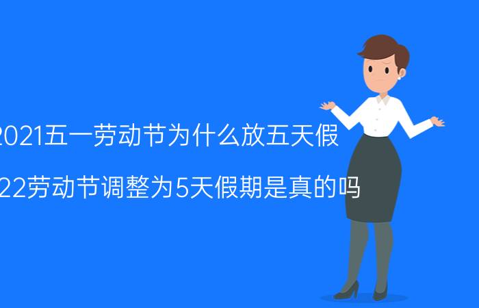 2021五一劳动节为什么放五天假（2022劳动节调整为5天假期是真的吗 2022国家法定五一放假几天）